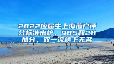 2022应届生上海落户评分标准出炉，985和211加分，双一流榜上无名