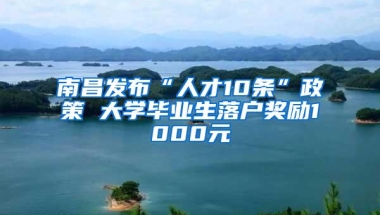 南昌发布“人才10条”政策 大学毕业生落户奖励1000元