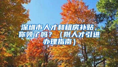 深圳市人才和租房补贴，你领了吗？（附人才引进办理指南）