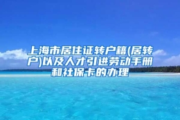 上海市居住证转户籍(居转户)以及人才引进劳动手册和社保卡的办理