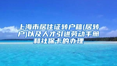 上海市居住证转户籍(居转户)以及人才引进劳动手册和社保卡的办理