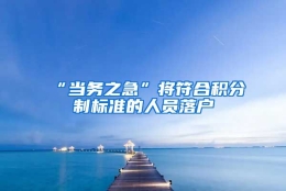 “当务之急”将符合积分制标准的人员落户