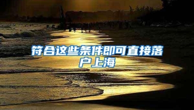 符合这些条件即可直接落户上海