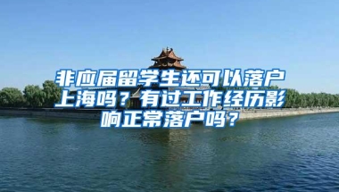 非应届留学生还可以落户上海吗？有过工作经历影响正常落户吗？