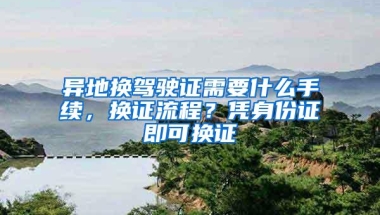 异地换驾驶证需要什么手续，换证流程？凭身份证即可换证