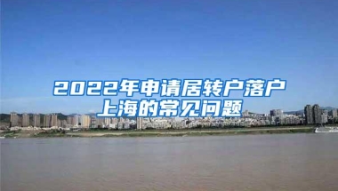 2022年申请居转户落户上海的常见问题