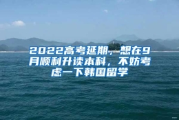 2022高考延期，想在9月顺利升读本科，不妨考虑一下韩国留学