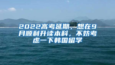 2022高考延期，想在9月顺利升读本科，不妨考虑一下韩国留学