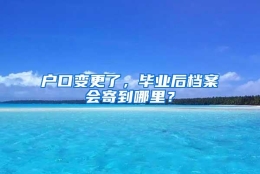 户口变更了，毕业后档案会寄到哪里？