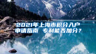 2021年上海市积分入户申请指南 专利能否加分？