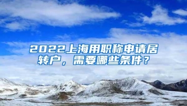 2022上海用职称申请居转户，需要哪些条件？