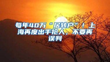 每年40万“居转户”！上海再度出手抢人，不要再误判