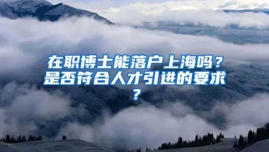 在职博士能落户上海吗？是否符合人才引进的要求？