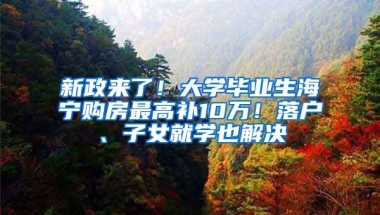 新政来了！大学毕业生海宁购房最高补10万！落户、子女就学也解决