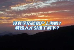 没有学历能落户上海吗？特殊人才引进了解下？