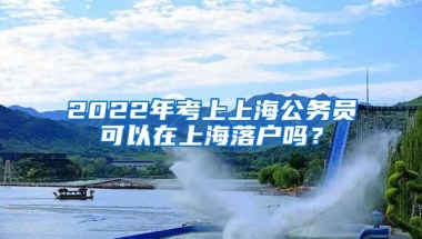 2022年考上上海公务员可以在上海落户吗？