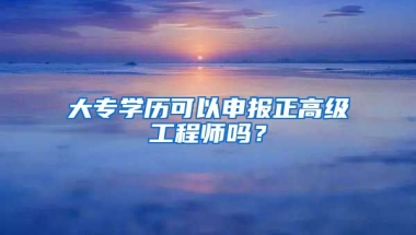 大专学历可以申报正高级工程师吗？