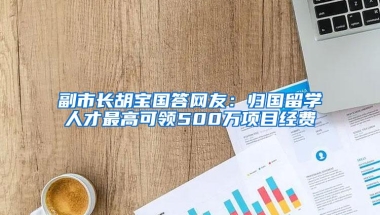 副市长胡宝国答网友：归国留学人才最高可领500万项目经费