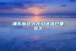 浦东新区人才引进落户要多久