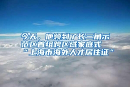 今天，他领到了长三角示范区首组跨区域家庭式“上海市海外人才居住证”