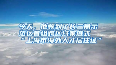 今天，他领到了长三角示范区首组跨区域家庭式“上海市海外人才居住证”