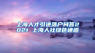 上海人才引进落户问答2021 上海人社绿色通道