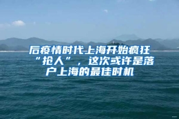 后疫情时代上海开始疯狂“抢人”，这次或许是落户上海的最佳时机