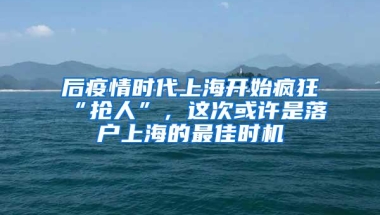 后疫情时代上海开始疯狂“抢人”，这次或许是落户上海的最佳时机