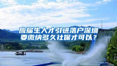 应届生人才引进落户深圳要缴纳多久社保才可以？