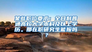 某些职位要求：全日制普通高校大学本科及以上学历。那在职研究生能报吗？