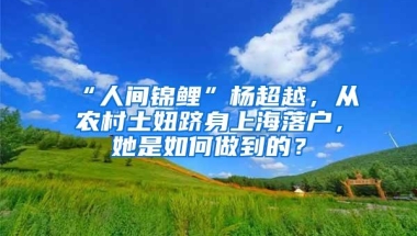 “人间锦鲤”杨超越，从农村土妞跻身上海落户，她是如何做到的？