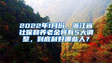 2022年1月份，浙江省社保和养老金将有5大调整，到底利好哪些人？