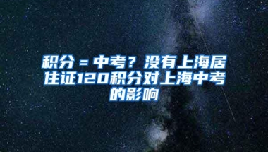 积分＝中考？没有上海居住证120积分对上海中考的影响