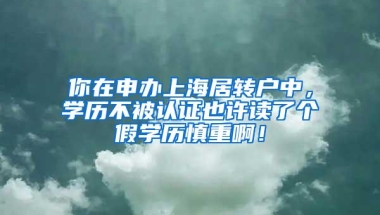 你在申办上海居转户中，学历不被认证也许读了个假学历慎重啊！