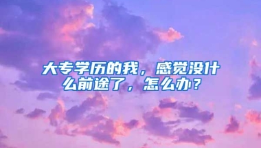 大专学历的我，感觉没什么前途了，怎么办？