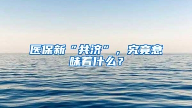 医保新“共济”，究竟意味着什么？