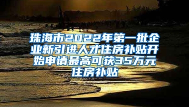 珠海市2022年第一批企业新引进人才住房补贴开始申请最高可获35万元住房补贴