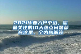 2021年要入户中山，您最关注的10大热点问题都在这里，全为您解答