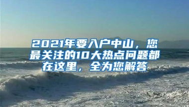 2021年要入户中山，您最关注的10大热点问题都在这里，全为您解答