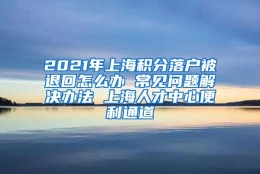 2021年上海积分落户被退回怎么办 常见问题解决办法 上海人才中心便利通道