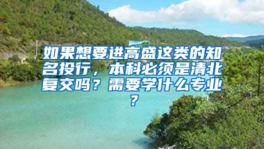 如果想要进高盛这类的知名投行，本科必须是清北复交吗？需要学什么专业？