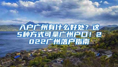 入户广州有什么好处？这5种方式可拿广州户口！2022广州落户指南