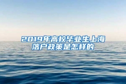 2019年高校毕业生上海落户政策是怎样的