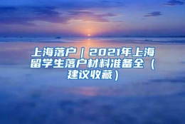 上海落户｜2021年上海留学生落户材料准备全（建议收藏）