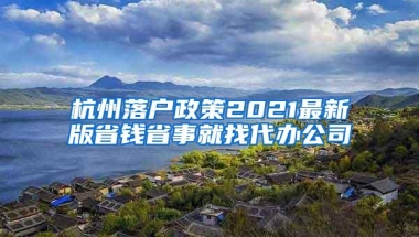 杭州落户政策2021最新版省钱省事就找代办公司