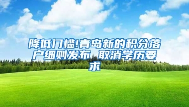 降低门槛!青岛新的积分落户细则发布 取消学历要求