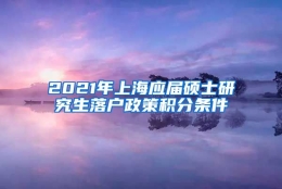 2021年上海应届硕士研究生落户政策积分条件