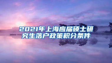 2021年上海应届硕士研究生落户政策积分条件