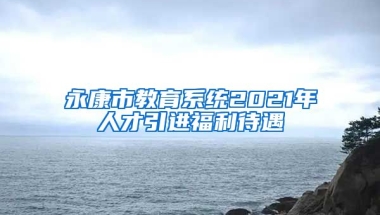 永康市教育系统2021年人才引进福利待遇