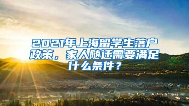 2021年上海留学生落户政策，家人随迁需要满足什么条件？